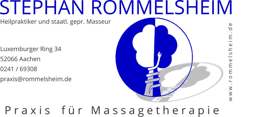 STEPHAN ROMMELSHEIM Heilpraktiker und staatl. gepr. Masseur Luxemburger Ring 34 52066 Aachen 0241 / 69308 praxis@rommelsheim.de w w w . r o m m e l s h e i m . d e P r a x i s    f ü r   M a s s a g e t h e r a p i e