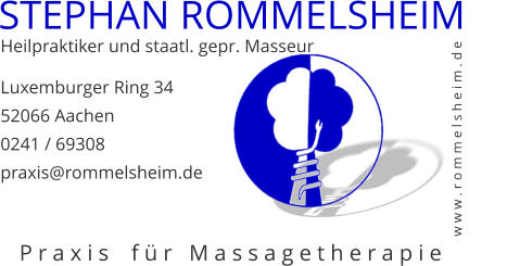 STEPHAN ROMMELSHEIM Heilpraktiker und staatl. gepr. Masseur Luxemburger Ring 34 52066 Aachen 0241 / 69308 praxis@rommelsheim.de w w w . r o m m e l s h e i m . d e P r a x i s    f ü r   M a s s a g e t h e r a p i e