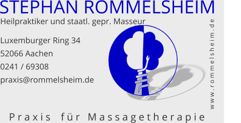 STEPHAN ROMMELSHEIM Heilpraktiker und staatl. gepr. Masseur Luxemburger Ring 34 52066 Aachen 0241 / 69308 praxis@rommelsheim.de w w w . r o m m e l s h e i m . d e P r a x i s    f ü r   M a s s a g e t h e r a p i e